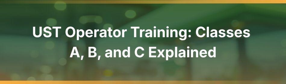 UST Operator Training: Classes A, B, and C Explained